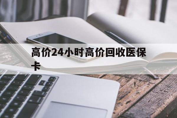 海宁高价24小时高价回收医保卡的最新政策(2025年海宁温州高价回收医保卡分享)