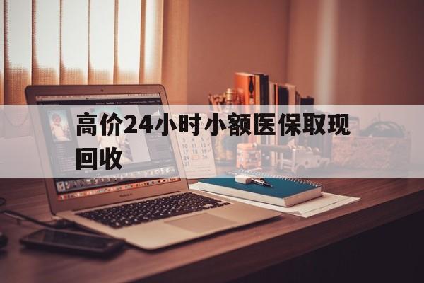 海宁高价24小时小额医保取现回收的最新政策(2025年海宁高价24小时小额医保取现回收是真的吗分享)